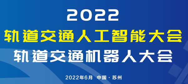 2022 轨道交通人工智能大会及轨道交通机器人大会将于6月在苏州召开